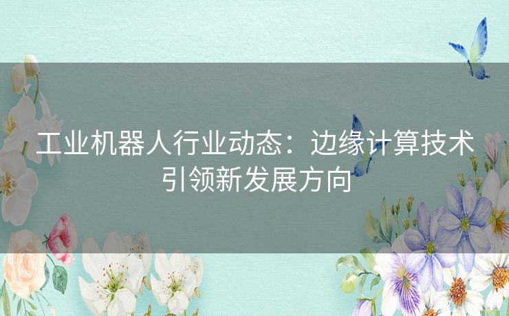 工业机器人行业动态：边缘计算技术引领新发展方向