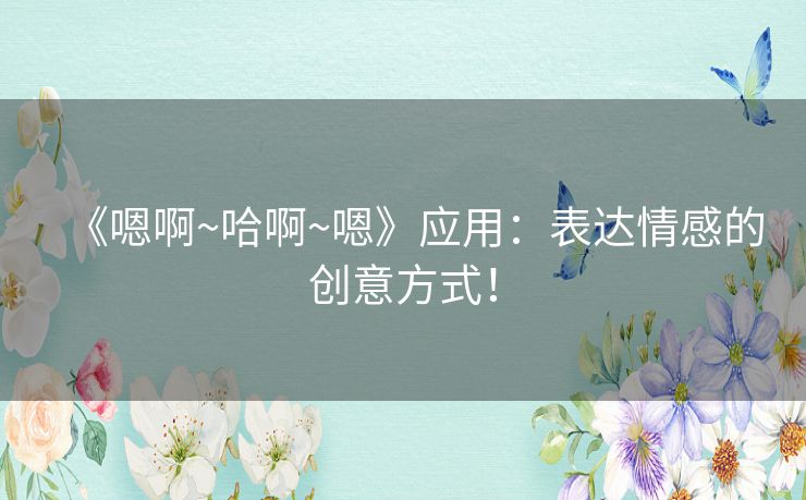 《嗯啊~哈啊~嗯》应用：表达情感的创意方式！