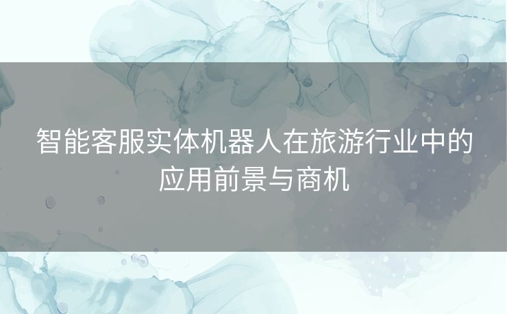 智能客服实体机器人在旅游行业中的应用前景与商机