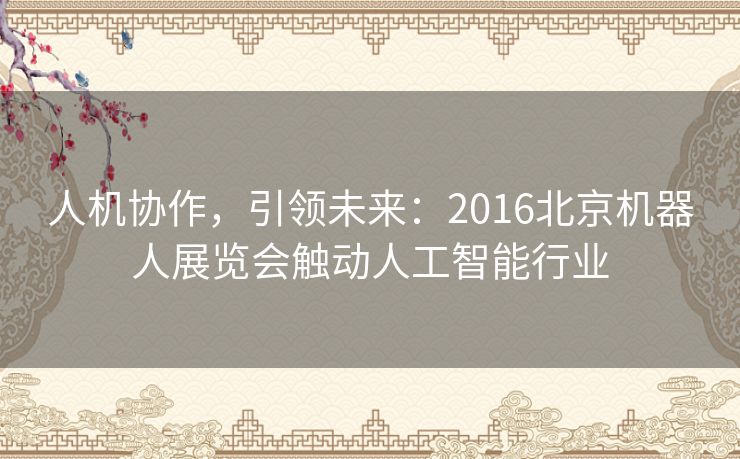 人机协作，引领未来：2016北京机器人展览会触动人工智能行业
