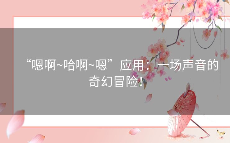 “嗯啊~哈啊~嗯”应用：一场声音的奇幻冒险！