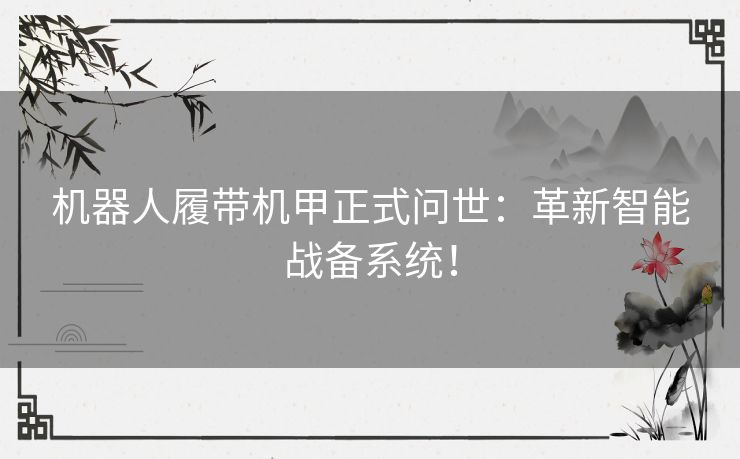 机器人履带机甲正式问世：革新智能战备系统！