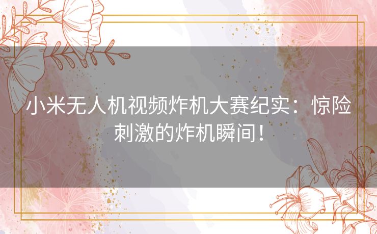 小米无人机视频炸机大赛纪实：惊险刺激的炸机瞬间！
