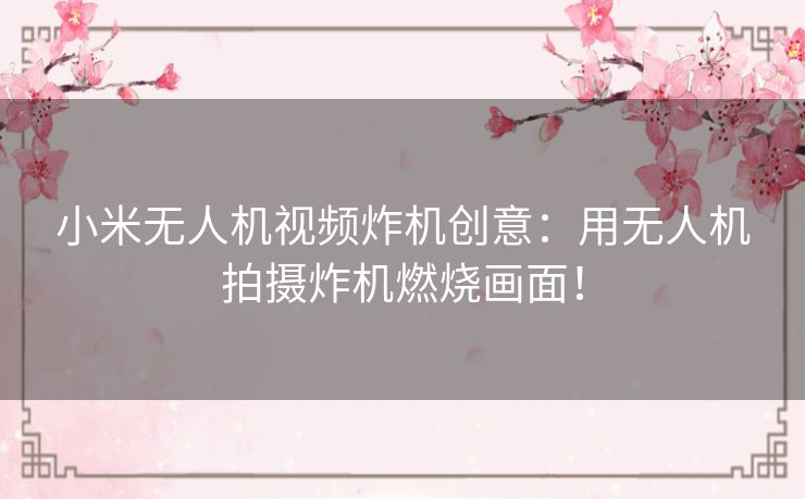 小米无人机视频炸机创意：用无人机拍摄炸机燃烧画面！