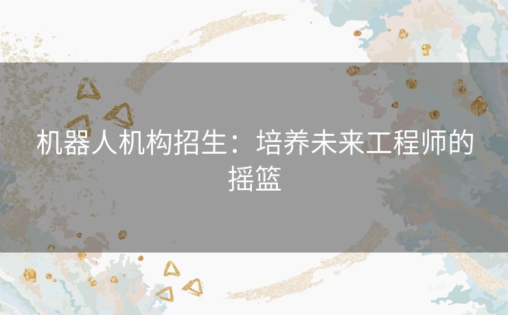 机器人机构招生：培养未来工程师的摇篮
