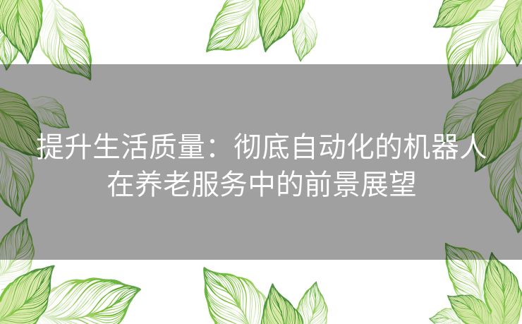 提升生活质量：彻底自动化的机器人在养老服务中的前景展望