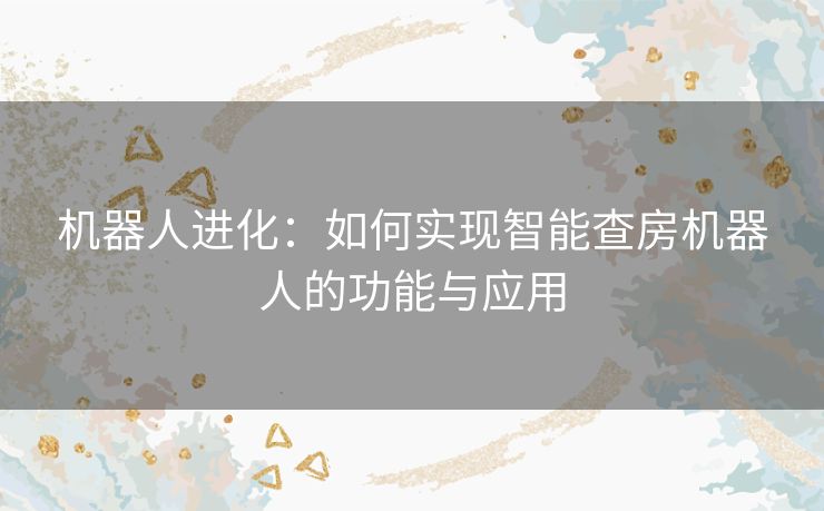 机器人进化：如何实现智能查房机器人的功能与应用