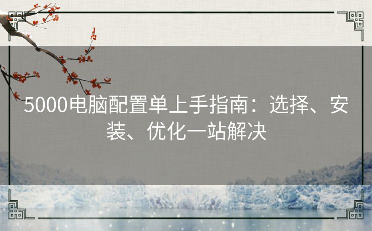5000电脑配置单上手指南：选择、安装、优化一站解决