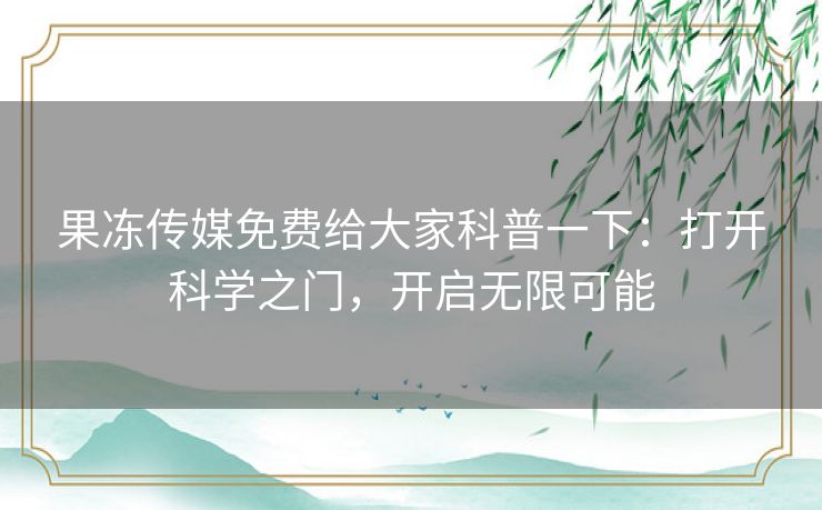 果冻传媒免费给大家科普一下：打开科学之门，开启无限可能