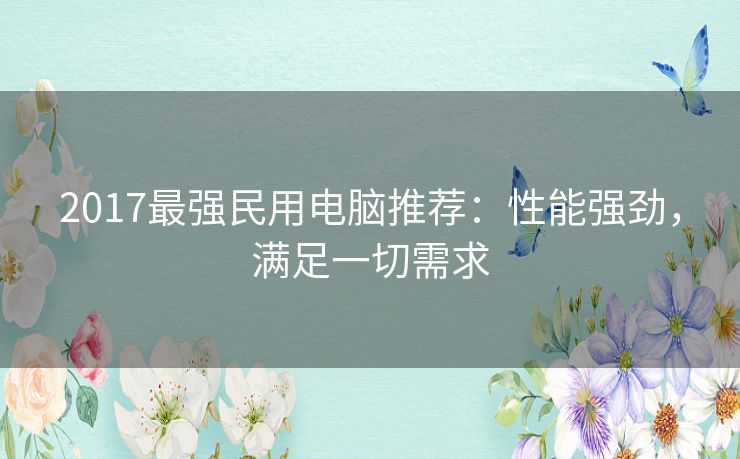 2017最强民用电脑推荐：性能强劲，满足一切需求