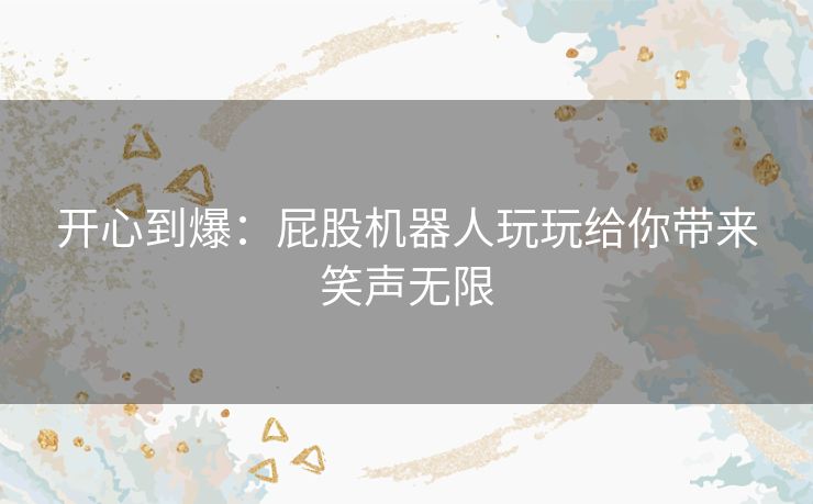 开心到爆：屁股机器人玩玩给你带来笑声无限