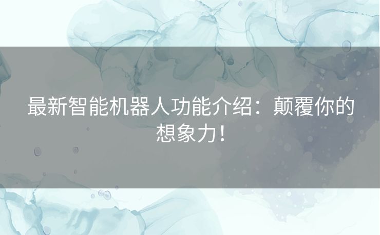 最新智能机器人功能介绍：颠覆你的想象力！