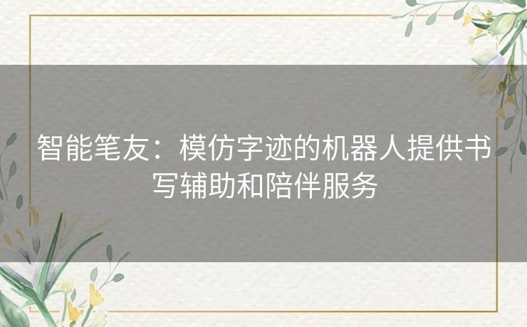 智能笔友：模仿字迹的机器人提供书写辅助和陪伴服务