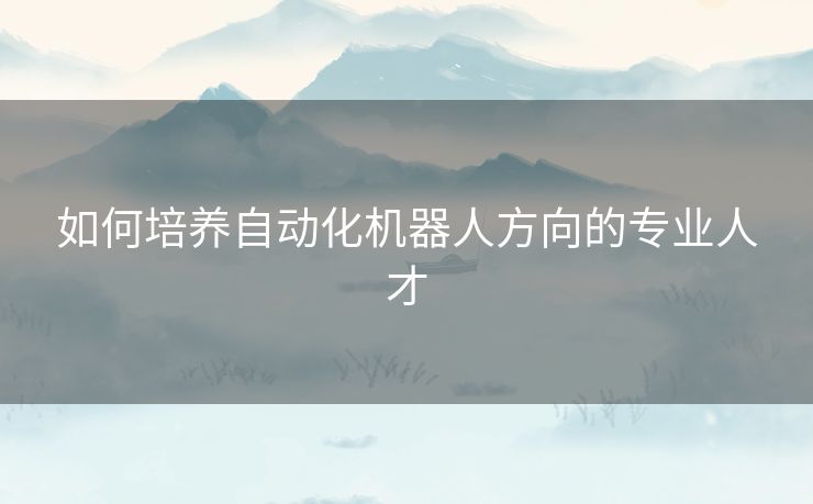 如何培养自动化机器人方向的专业人才