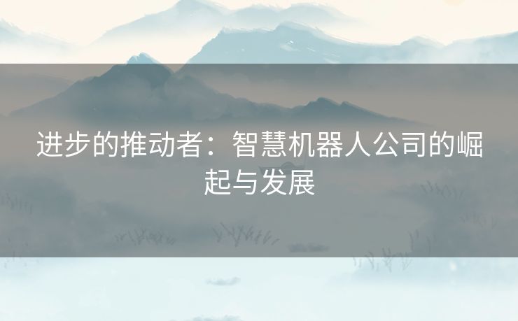 进步的推动者：智慧机器人公司的崛起与发展