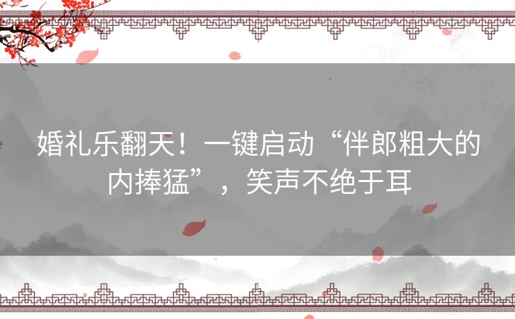 婚礼乐翻天！一键启动“伴郎粗大的内捧猛”，笑声不绝于耳