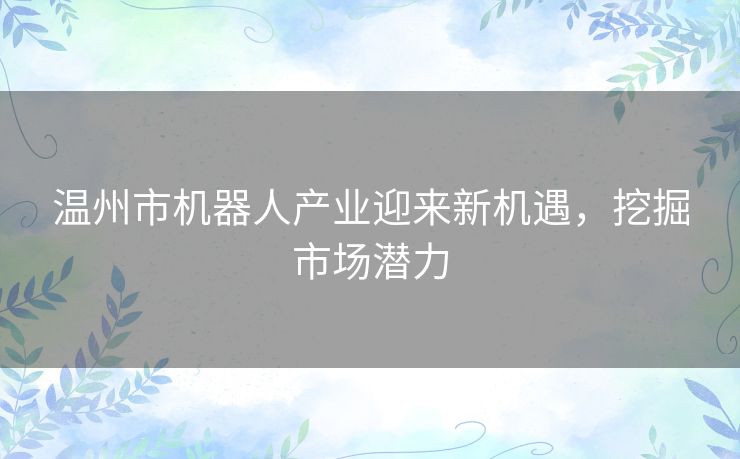 温州市机器人产业迎来新机遇，挖掘市场潜力