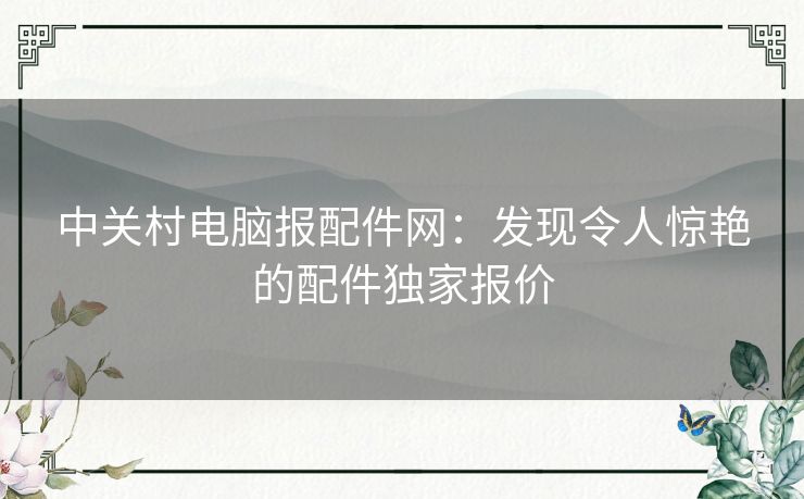中关村电脑报配件网：发现令人惊艳的配件独家报价
