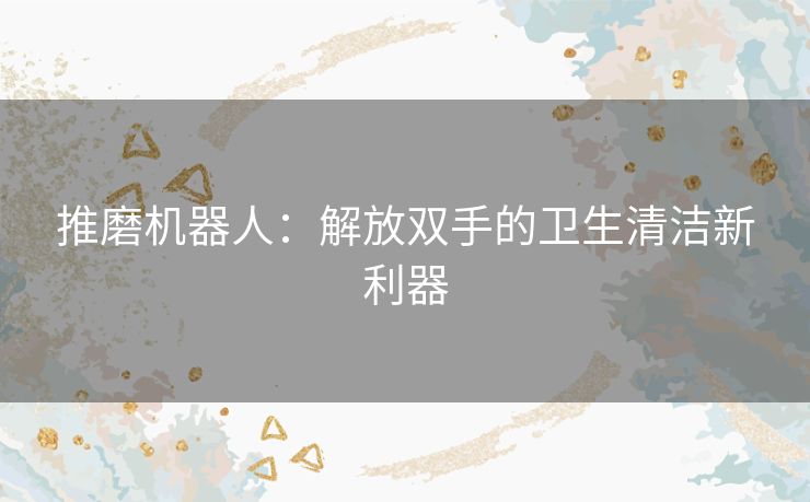 推磨机器人：解放双手的卫生清洁新利器