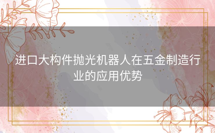 进口大构件抛光机器人在五金制造行业的应用优势
