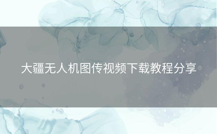 大疆无人机图传视频下载教程分享