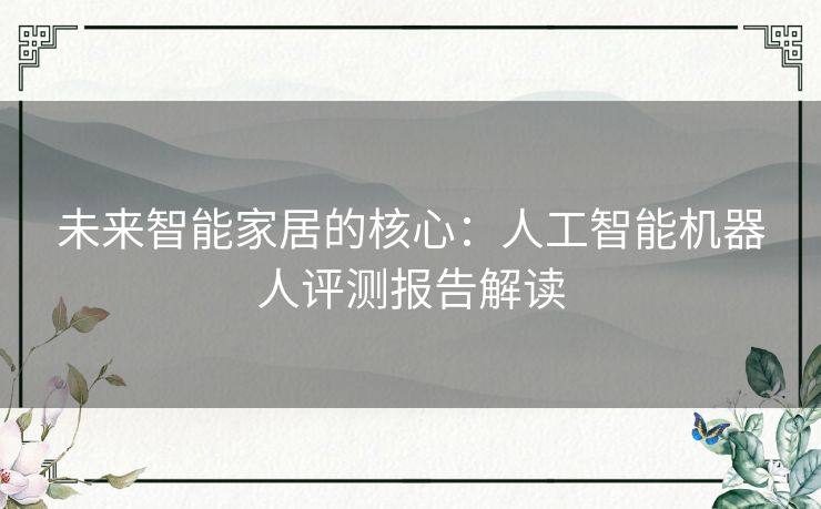 未来智能家居的核心：人工智能机器人评测报告解读