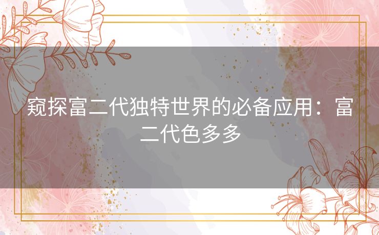 窥探富二代独特世界的必备应用：富二代色多多