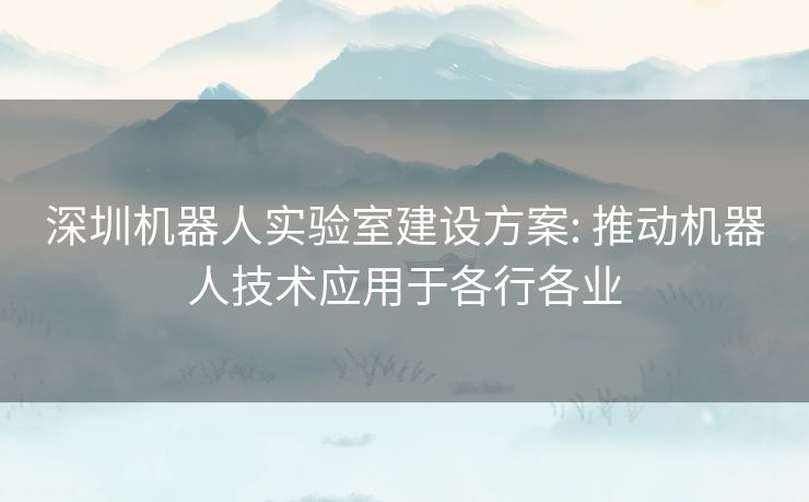 深圳机器人实验室建设方案: 推动机器人技术应用于各行各业