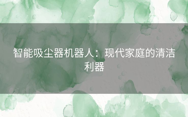 智能吸尘器机器人：现代家庭的清洁利器