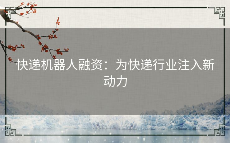 快递机器人融资：为快递行业注入新动力