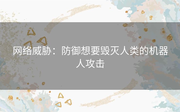 网络威胁：防御想要毁灭人类的机器人攻击