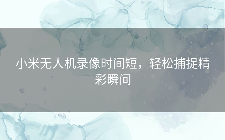 小米无人机录像时间短，轻松捕捉精彩瞬间