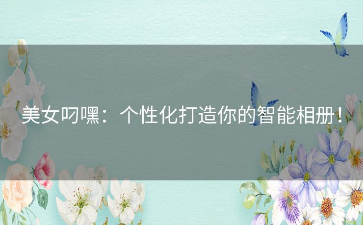 美女叼嘿：个性化打造你的智能相册！
