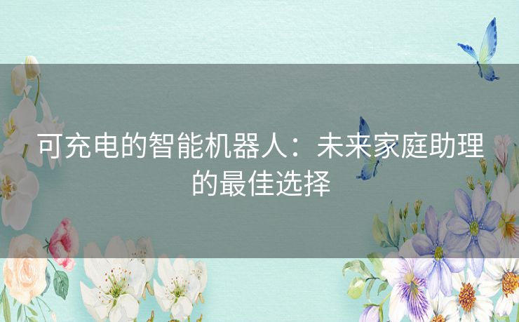 可充电的智能机器人：未来家庭助理的最佳选择