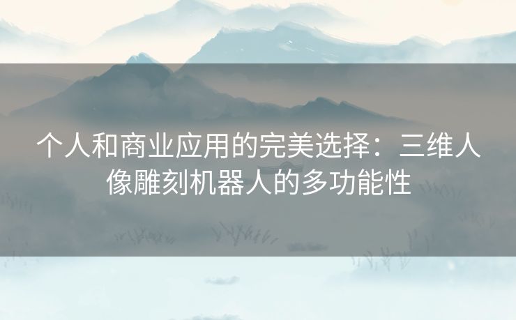 个人和商业应用的完美选择：三维人像雕刻机器人的多功能性