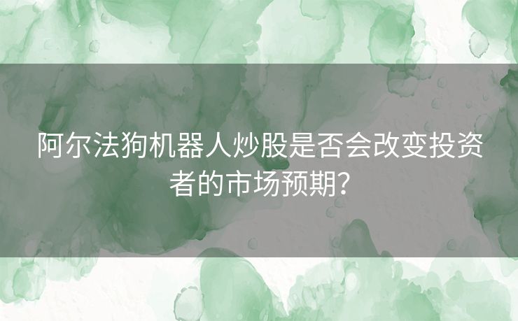 阿尔法狗机器人炒股是否会改变投资者的市场预期？
