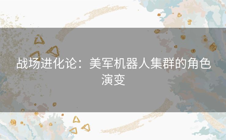 战场进化论：美军机器人集群的角色演变