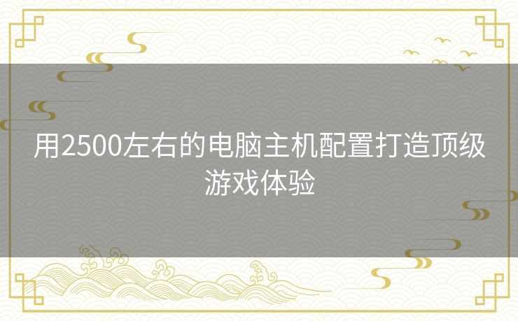 用2500左右的电脑主机配置打造顶级游戏体验