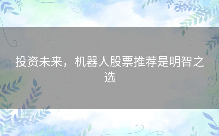 投资未来，机器人股票推荐是明智之选