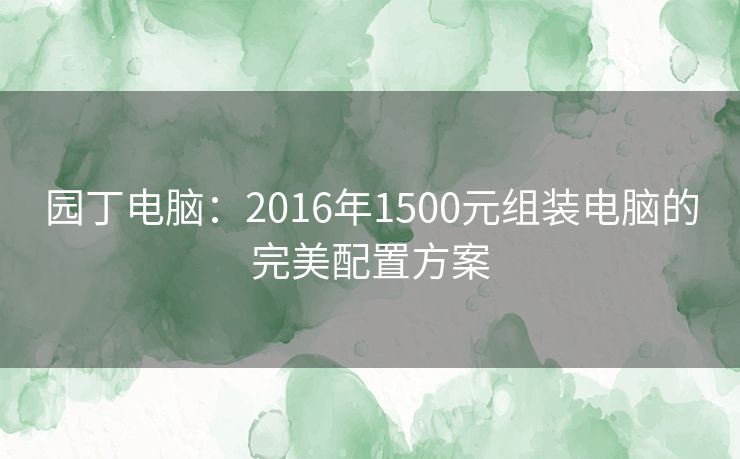 园丁电脑：2016年1500元组装电脑的完美配置方案