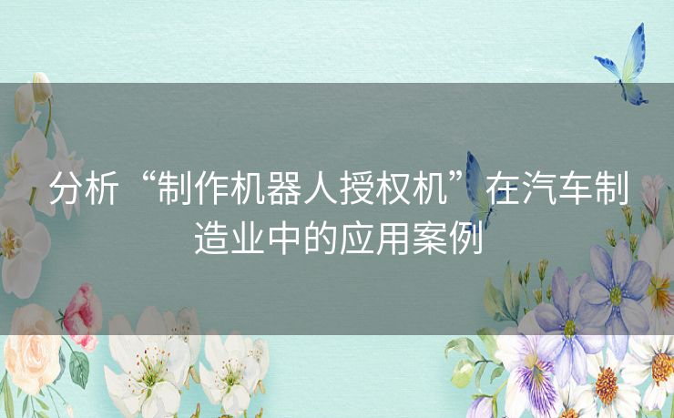 分析“制作机器人授权机”在汽车制造业中的应用案例