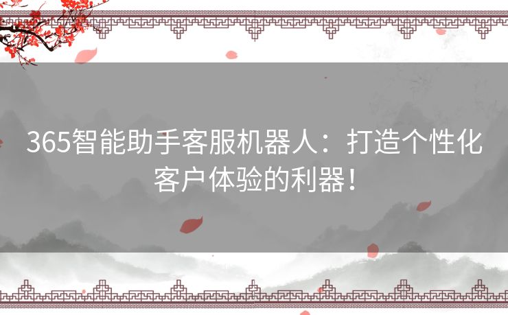 365智能助手客服机器人：打造个性化客户体验的利器！