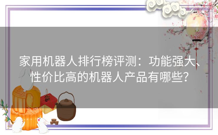 家用机器人排行榜评测：功能强大、性价比高的机器人产品有哪些？