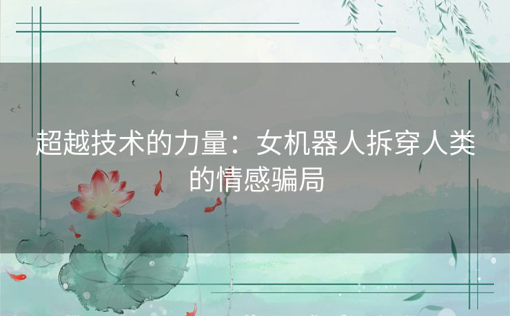 超越技术的力量：女机器人拆穿人类的情感骗局