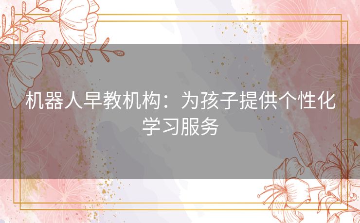 机器人早教机构：为孩子提供个性化学习服务