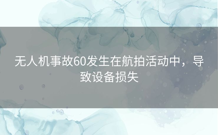 无人机事故60发生在航拍活动中，导致设备损失