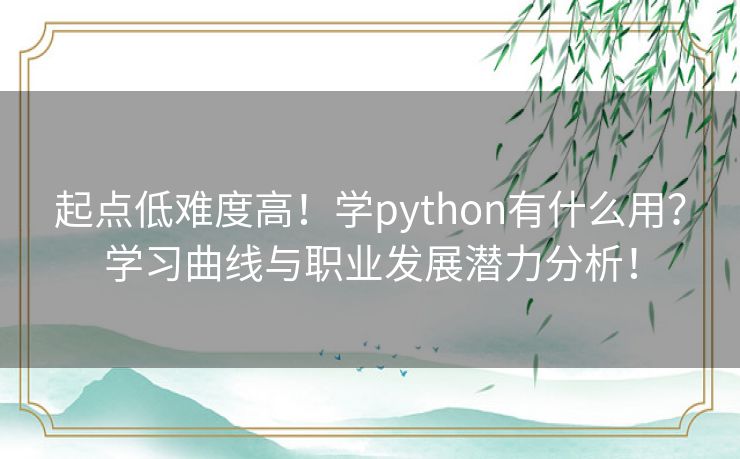 起点低难度高！学python有什么用？学习曲线与职业发展潜力分析！