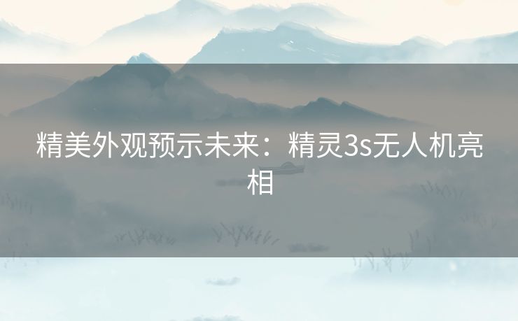 精美外观预示未来：精灵3s无人机亮相