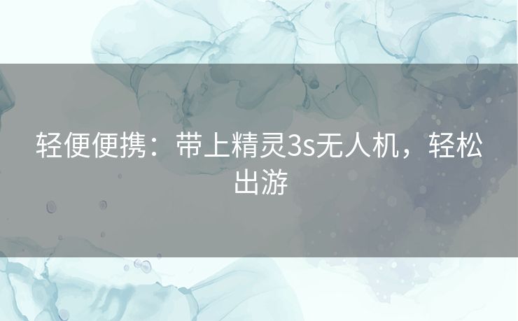轻便便携：带上精灵3s无人机，轻松出游