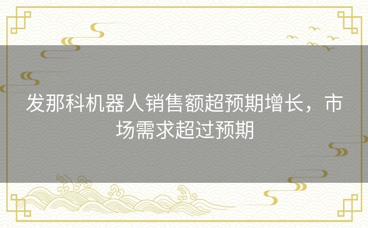 发那科机器人销售额超预期增长，市场需求超过预期